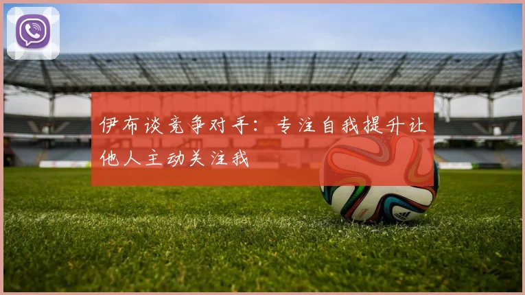 伊布谈竞争对手：专注自我提升让他人主动关注我