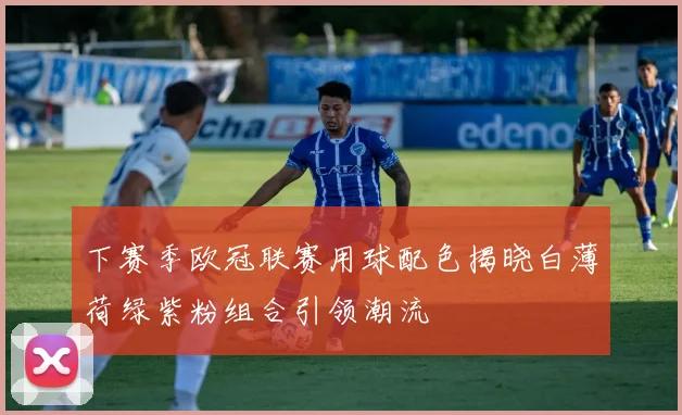 下赛季欧冠联赛用球配色揭晓白薄荷绿紫粉组合引领潮流