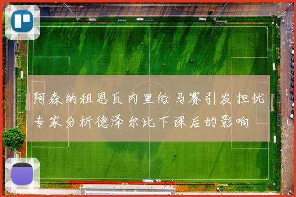 阿森纳租恩瓦内里给马赛引发担忧专家分析德泽尔比下课后的影响