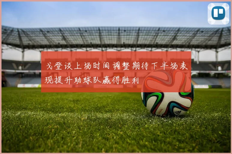 戈登谈上场时间调整期待下半场表现提升助球队赢得胜利