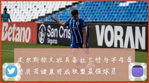 皮尔斯称文班具备杜兰特与字母哥特质若健康将成联盟最强球员