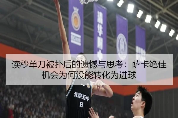 读秒单刀被扑后的遗憾与思考：萨卡绝佳机会为何没能转化为进球 - ManBetX